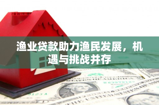 行唐渔业贷款助力渔民发展，机遇与挑战并存