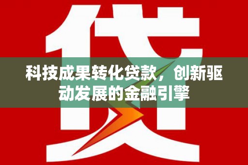 行唐科技成果转化贷款，创新驱动发展的金融引擎