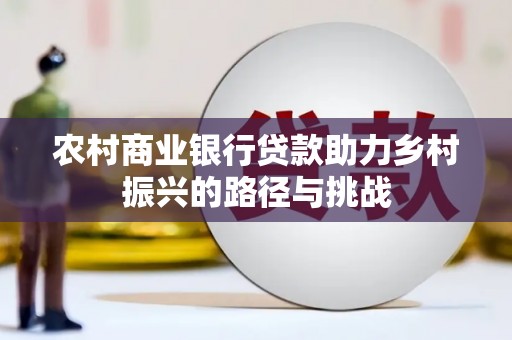 行唐农村商业银行贷款助力乡村振兴的路径与挑战
