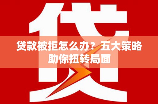 行唐贷款被拒怎么办？五大策略助你扭转局面
