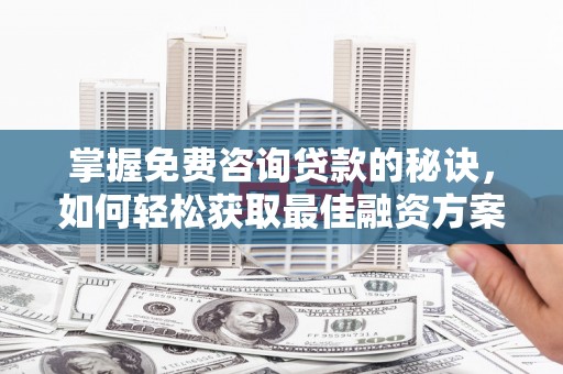 行唐掌握免费咨询贷款的秘诀，如何轻松获取最佳融资方案