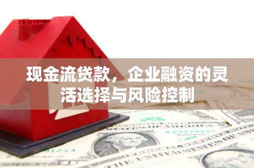行唐现金流贷款，企业融资的灵活选择与风险控制