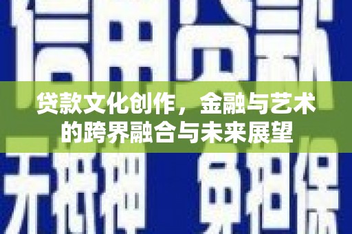 行唐贷款文化创作，金融与艺术的跨界融合与未来展望