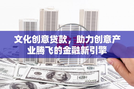 行唐文化创意贷款，助力创意产业腾飞的金融新引擎