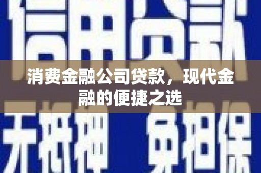 行唐消费金融公司贷款，现代金融的便捷之选