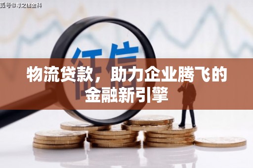 行唐物流贷款，助力企业腾飞的金融新引擎