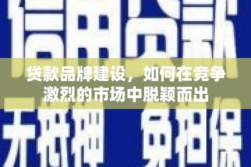 行唐贷款品牌建设，如何在竞争激烈的市场中脱颖而出