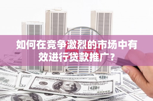 行唐如何在竞争激烈的市场中有效进行贷款推广？