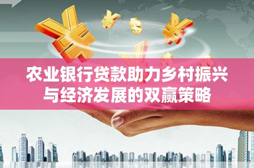 行唐农业银行贷款助力乡村振兴与经济发展的双赢策略