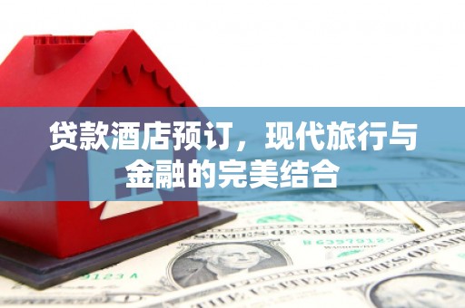 行唐贷款酒店预订，现代旅行与金融的完美结合