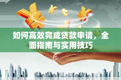 行唐如何高效完成贷款申请，全面指南与实用技巧