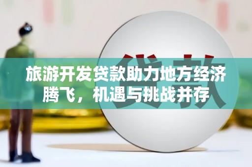 行唐旅游开发贷款助力地方经济腾飞，机遇与挑战并存