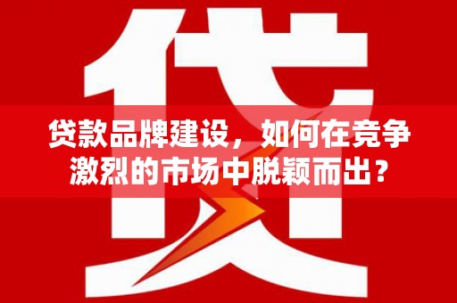 行唐贷款品牌建设，如何在竞争激烈的市场中脱颖而出？