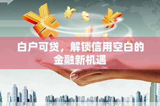 行唐白户可贷，解锁信用空白的金融新机遇