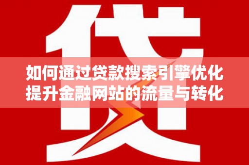 行唐如何通过贷款搜索引擎优化提升金融网站的流量与转化率