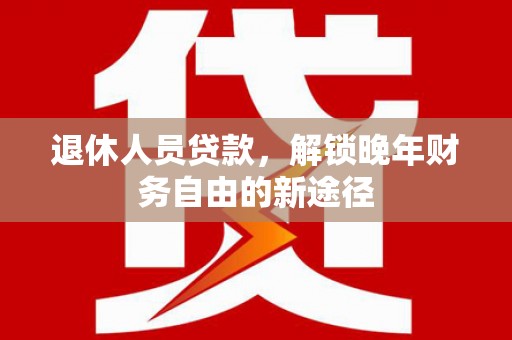 行唐退休人员贷款，解锁晚年财务自由的新途径