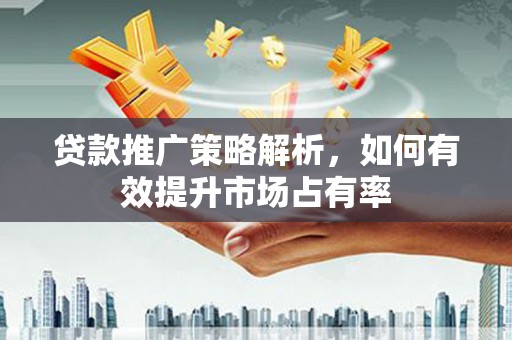 行唐贷款推广策略解析，如何有效提升市场占有率
