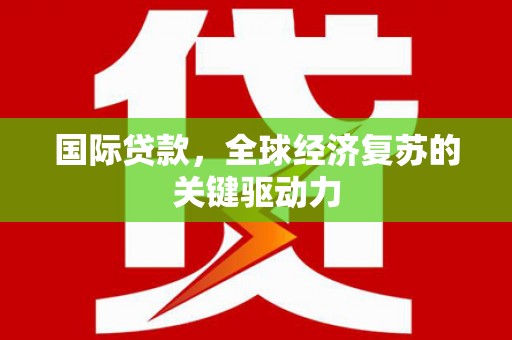 行唐国际贷款，全球经济复苏的关键驱动力