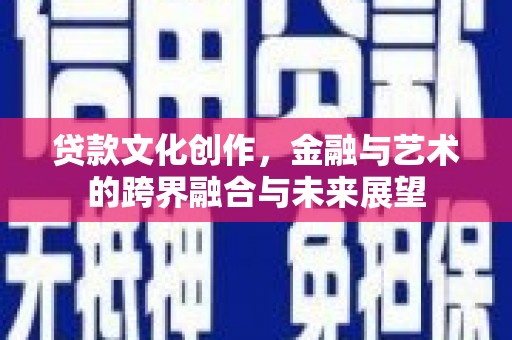行唐贷款文化创作，金融与艺术的跨界融合与未来展望