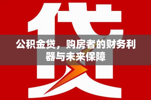 行唐公积金贷，购房者的财务利器与未来保障