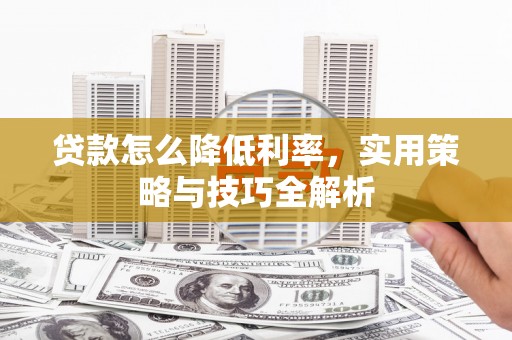 行唐贷款怎么降低利率，实用策略与技巧全解析