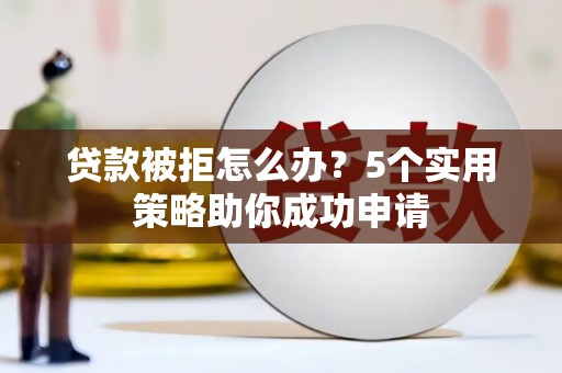 行唐贷款被拒怎么办？5个实用策略助你成功申请