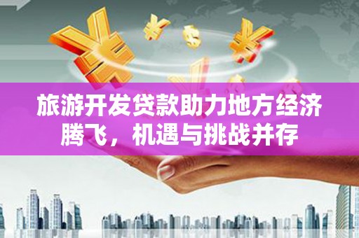 行唐旅游开发贷款助力地方经济腾飞，机遇与挑战并存