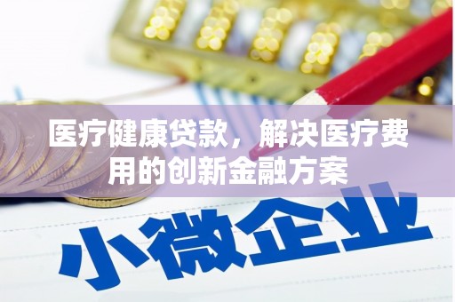 行唐医疗健康贷款，解决医疗费用的创新金融方案