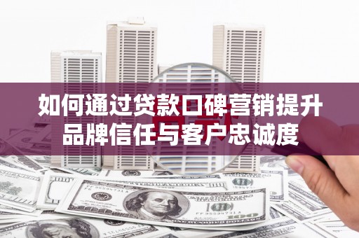 行唐如何通过贷款口碑营销提升品牌信任与客户忠诚度