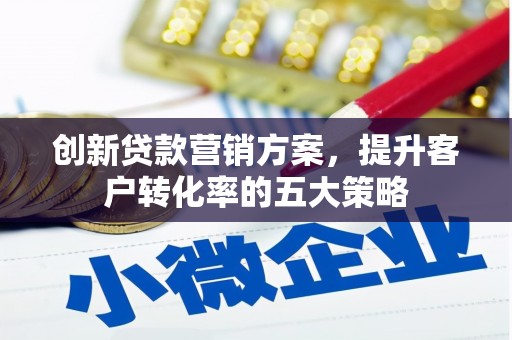行唐创新贷款营销方案，提升客户转化率的五大策略