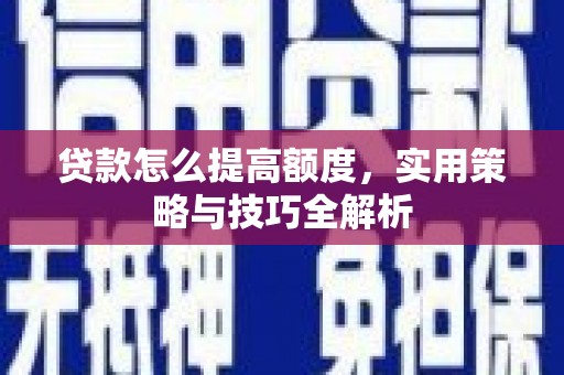 行唐贷款怎么提高额度，实用策略与技巧全解析