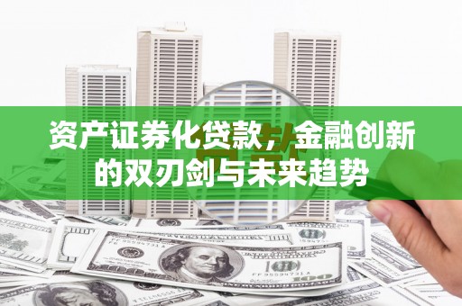 行唐资产证券化贷款，金融创新的双刃剑与未来趋势