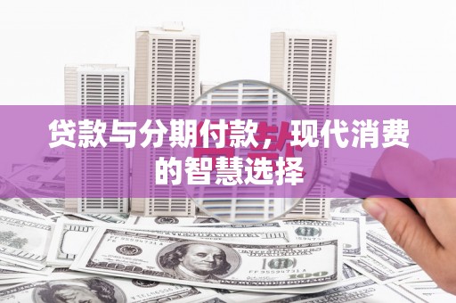 行唐贷款与分期付款，现代消费的智慧选择