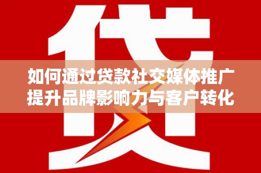 行唐如何通过贷款社交媒体推广提升品牌影响力与客户转化率