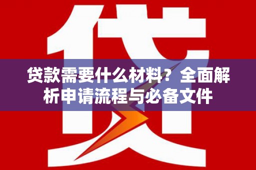 行唐贷款需要什么材料？全面解析申请流程与必备文件