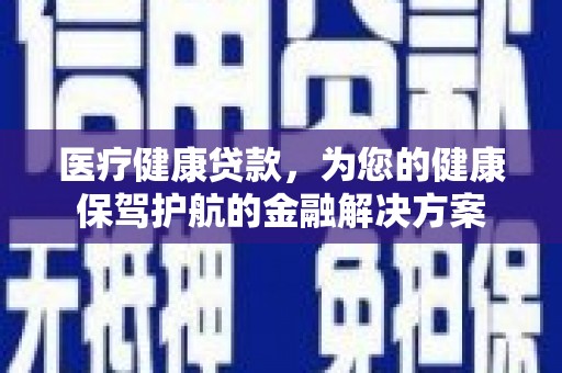 行唐医疗健康贷款，为您的健康保驾护航的金融解决方案