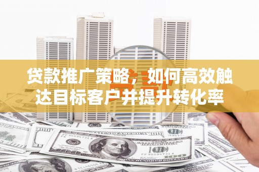 行唐贷款推广策略，如何高效触达目标客户并提升转化率
