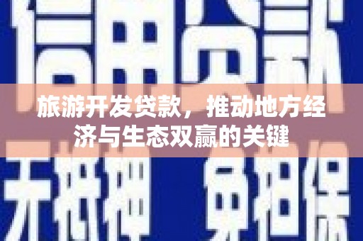 行唐旅游开发贷款，推动地方经济与生态双赢的关键