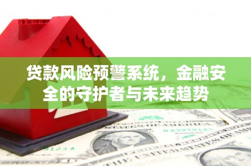 行唐贷款风险预警系统，金融安全的守护者与未来趋势