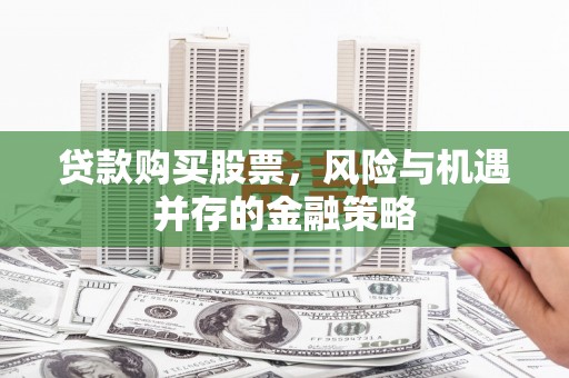 行唐贷款购买股票，风险与机遇并存的金融策略