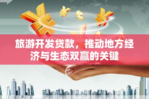 行唐旅游开发贷款，推动地方经济与生态双赢的关键