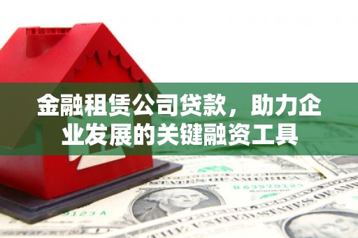 行唐金融租赁公司贷款，助力企业发展的关键融资工具