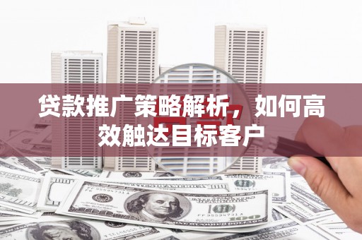 行唐贷款推广策略解析，如何高效触达目标客户