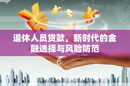 行唐退休人员贷款，新时代的金融选择与风险防范