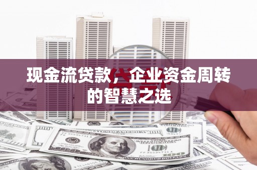 行唐现金流贷款，企业资金周转的智慧之选