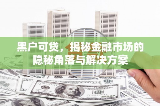行唐黑户可贷，揭秘金融市场的隐秘角落与解决方案
