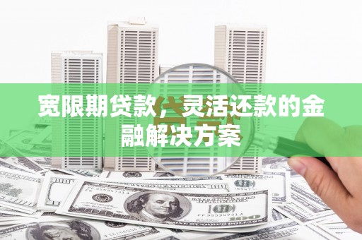 行唐宽限期贷款，灵活还款的金融解决方案