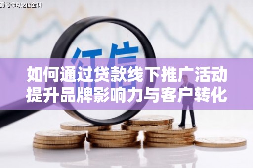 行唐如何通过贷款线下推广活动提升品牌影响力与客户转化率
