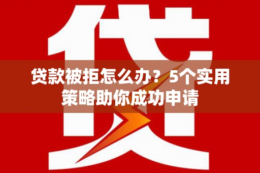 行唐贷款被拒怎么办？5个实用策略助你成功申请