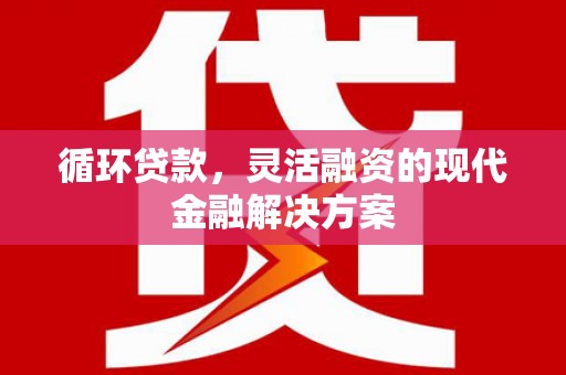 行唐循环贷款，灵活融资的现代金融解决方案
